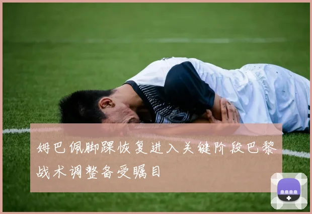 姆巴佩脚踝恢复进入关键阶段巴黎战术调整备受瞩目
