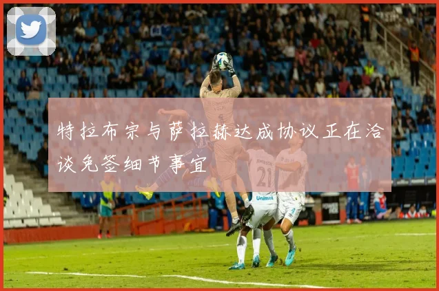 特拉布宗与萨拉赫达成协议正在洽谈免签细节事宜