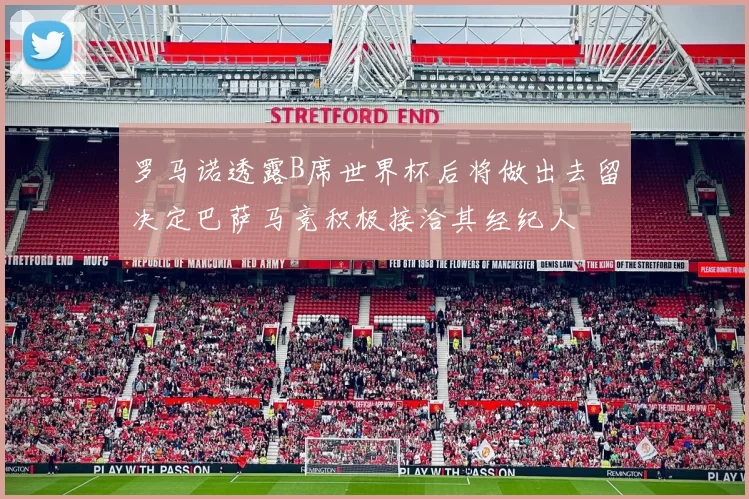 罗马诺透露B席世界杯后将做出去留决定巴萨马竞积极接洽其经纪人