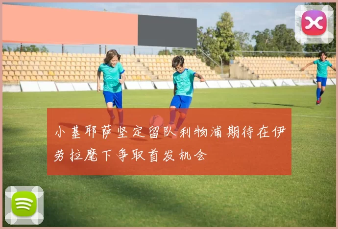 小基耶萨坚定留队利物浦期待在伊劳拉麾下争取首发机会