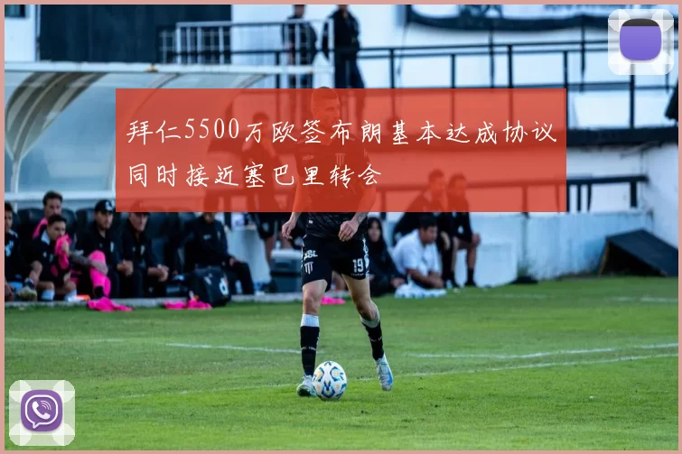拜仁5500万欧签布朗基本达成协议同时接近塞巴里转会