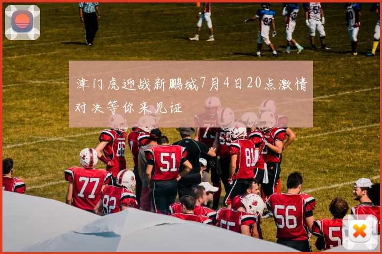 津门虎迎战新鹏城7月4日20点激情对决等你来见证
