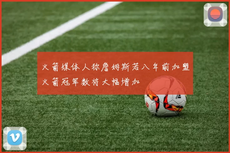 火箭媒体人称詹姆斯若八年前加盟火箭冠军数将大幅增加