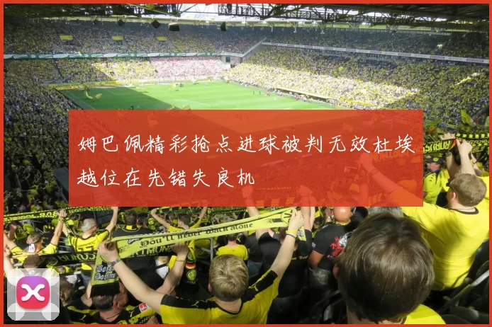 姆巴佩精彩抢点进球被判无效杜埃越位在先错失良机