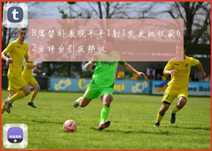 B席替补表现平平1射1失良机仅获62分评分引发热议