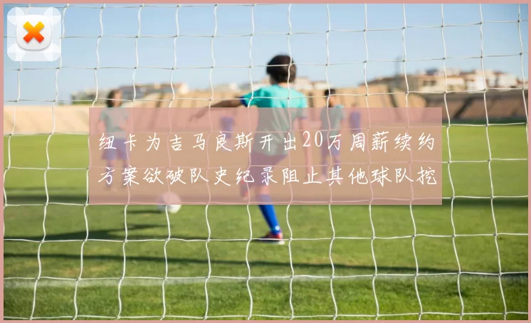 纽卡为吉马良斯开出20万周薪续约方案欲破队史纪录阻止其他球队挖角