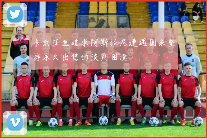 卡利亚里追求阿斯拉尼遭遇国米坚持永久出售的谈判困境