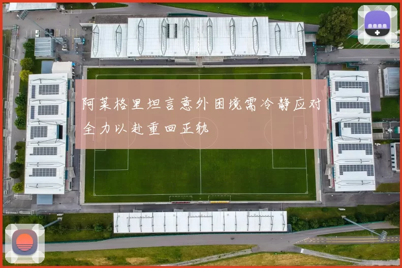 阿莱格里坦言意外困境需冷静应对全力以赴重回正轨