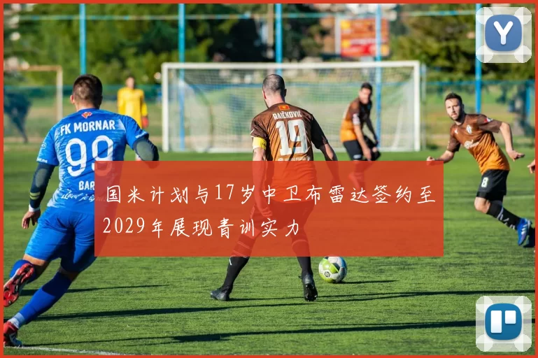 国米计划与17岁中卫布雷达签约至2029年展现青训实力