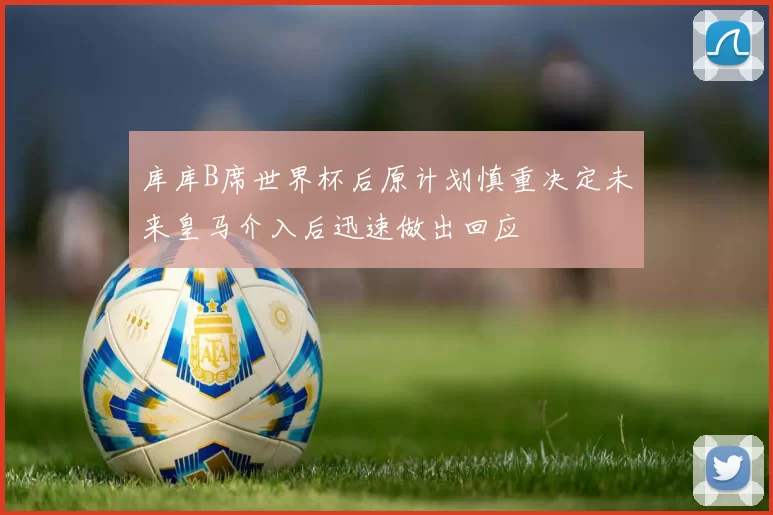 库库B席世界杯后原计划慎重决定未来皇马介入后迅速做出回应