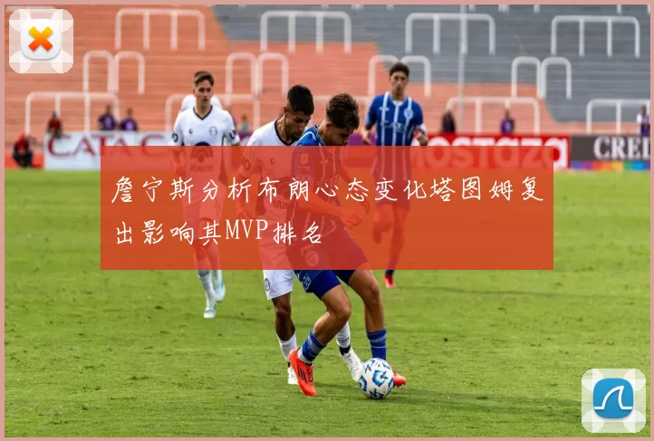 詹宁斯分析布朗心态变化塔图姆复出影响其MVP排名