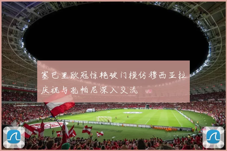塞巴里欧冠惊艳破门模仿穆西亚拉庆祝与孔帕尼深入交流