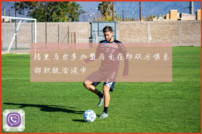 格里马尔多加盟马竞在即双方俱乐部积极洽谈中