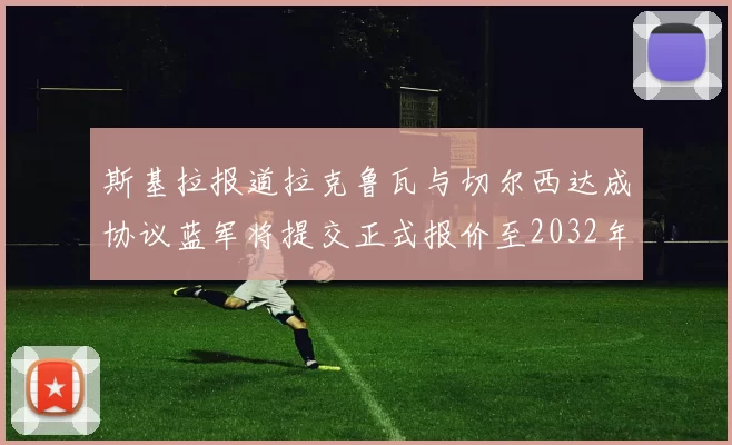 斯基拉报道拉克鲁瓦与切尔西达成协议蓝军将提交正式报价至2032年