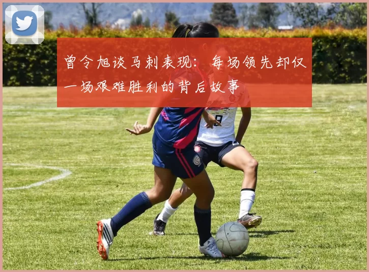 曾令旭谈马刺表现：每场领先却仅一场艰难胜利的背后故事