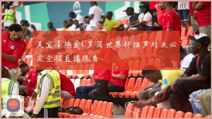 吴宜泽热爱C罗若世界杯梅罗对决必定全程直播观看