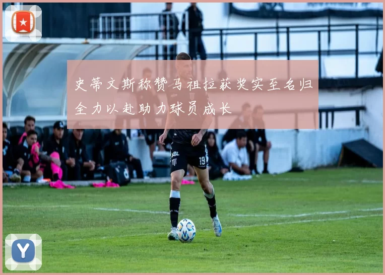 史蒂文斯称赞马祖拉获奖实至名归全力以赴助力球员成长