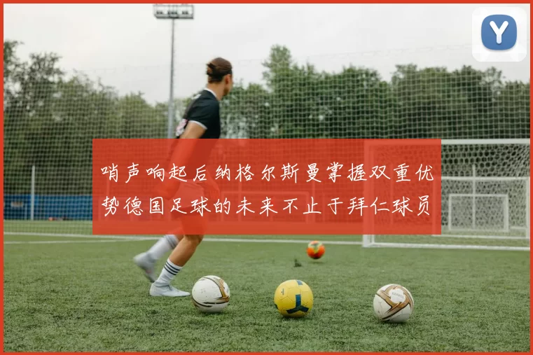哨声响起后纳格尔斯曼掌握双重优势德国足球的未来不止于拜仁球员