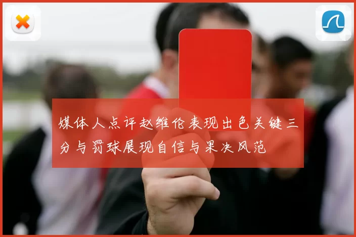 媒体人点评赵维伦表现出色关键三分与罚球展现自信与果决风范