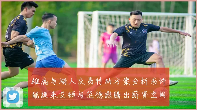 雄鹿与湖人交易特纳方案分析或许能换来艾顿与范德彪腾出薪资空间