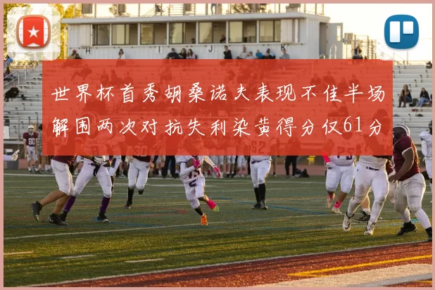 世界杯首秀胡桑诺夫表现不佳半场解围两次对抗失利染黄得分仅61分
